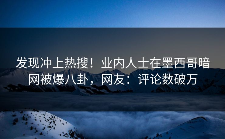 发现冲上热搜！业内人士在墨西哥暗网被爆八卦，网友：评论数破万