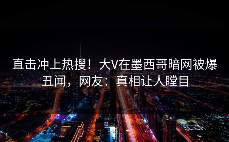 直击冲上热搜！大V在墨西哥暗网被爆丑闻，网友：真相让人瞠目