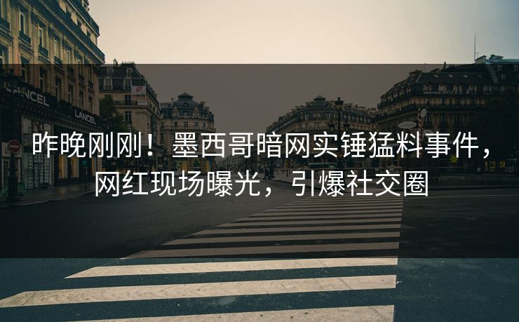 昨晚刚刚！墨西哥暗网实锤猛料事件，网红现场曝光，引爆社交圈