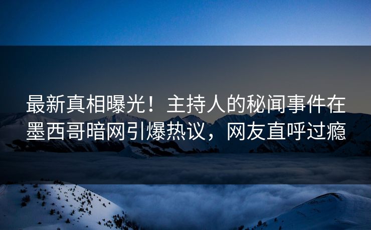 最新真相曝光！主持人的秘闻事件在墨西哥暗网引爆热议，网友直呼过瘾