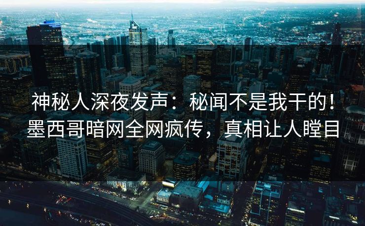神秘人深夜发声：秘闻不是我干的！墨西哥暗网全网疯传，真相让人瞠目