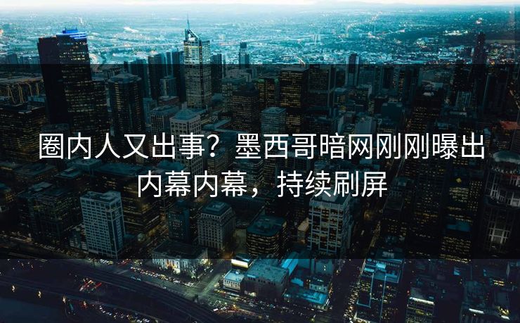 圈内人又出事？墨西哥暗网刚刚曝出内幕内幕，持续刷屏