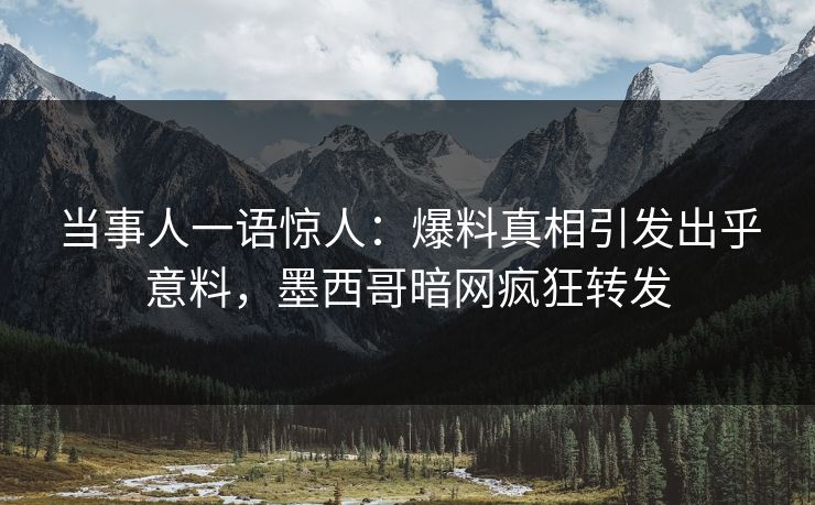 当事人一语惊人：爆料真相引发出乎意料，墨西哥暗网疯狂转发