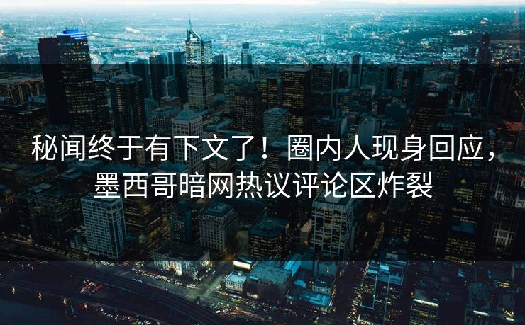 秘闻终于有下文了！圈内人现身回应，墨西哥暗网热议评论区炸裂