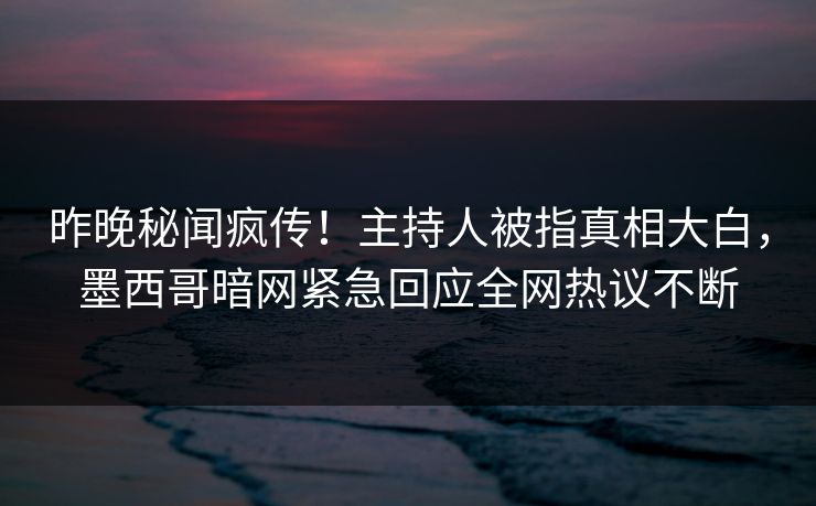昨晚秘闻疯传！主持人被指真相大白，墨西哥暗网紧急回应全网热议不断