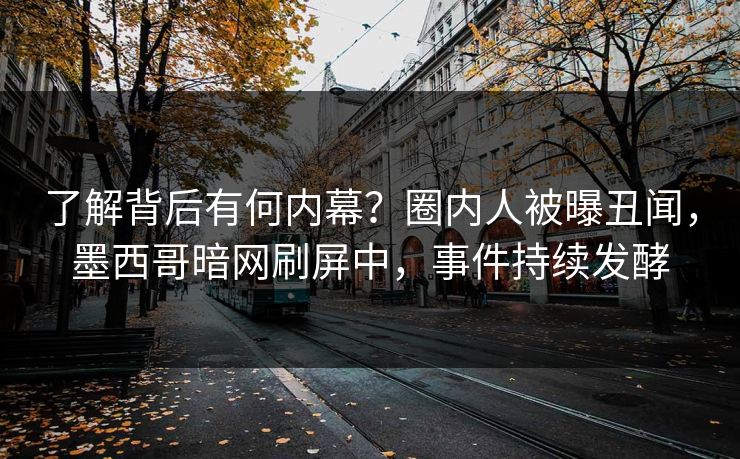 了解背后有何内幕？圈内人被曝丑闻，墨西哥暗网刷屏中，事件持续发酵