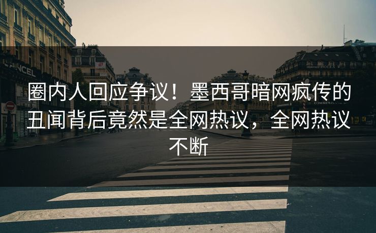 圈内人回应争议！墨西哥暗网疯传的丑闻背后竟然是全网热议，全网热议不断