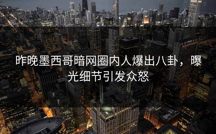 昨晚墨西哥暗网圈内人爆出八卦，曝光细节引发众怒