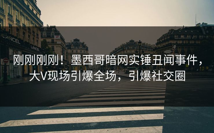 刚刚刚刚！墨西哥暗网实锤丑闻事件，大V现场引爆全场，引爆社交圈