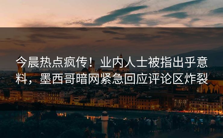 今晨热点疯传！业内人士被指出乎意料，墨西哥暗网紧急回应评论区炸裂