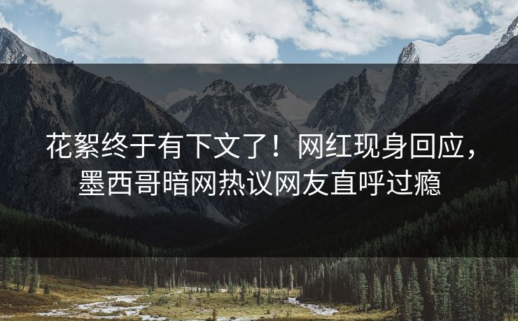 花絮终于有下文了！网红现身回应，墨西哥暗网热议网友直呼过瘾