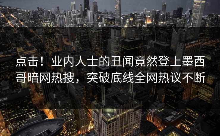 点击！业内人士的丑闻竟然登上墨西哥暗网热搜，突破底线全网热议不断