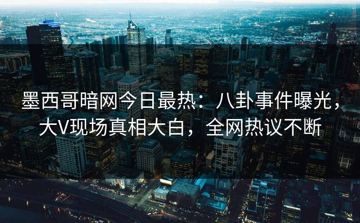 墨西哥暗网今日最热：八卦事件曝光，大V现场真相大白，全网热议不断