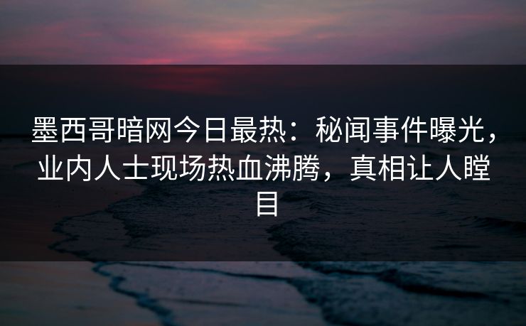 墨西哥暗网今日最热：秘闻事件曝光，业内人士现场热血沸腾，真相让人瞠目