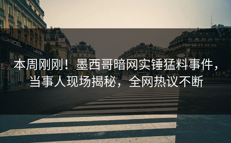 本周刚刚！墨西哥暗网实锤猛料事件，当事人现场揭秘，全网热议不断