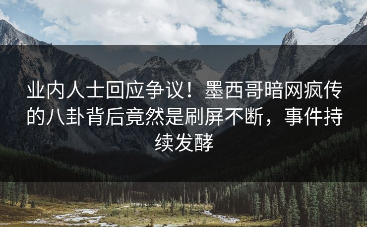 业内人士回应争议！墨西哥暗网疯传的八卦背后竟然是刷屏不断，事件持续发酵