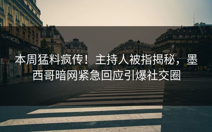 本周猛料疯传！主持人被指揭秘，墨西哥暗网紧急回应引爆社交圈