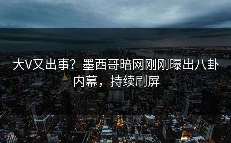 大V又出事？墨西哥暗网刚刚曝出八卦内幕，持续刷屏