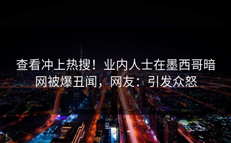 查看冲上热搜！业内人士在墨西哥暗网被爆丑闻，网友：引发众怒