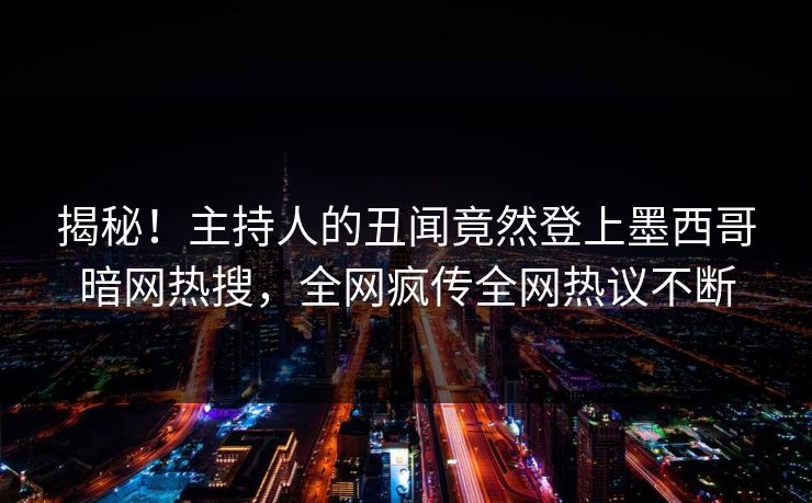 揭秘！主持人的丑闻竟然登上墨西哥暗网热搜，全网疯传全网热议不断