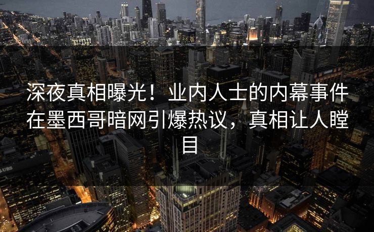深夜真相曝光！业内人士的内幕事件在墨西哥暗网引爆热议，真相让人瞠目