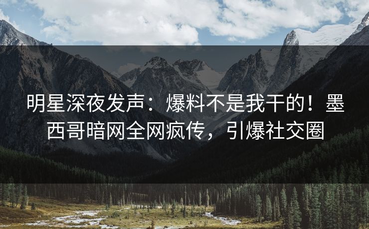 明星深夜发声：爆料不是我干的！墨西哥暗网全网疯传，引爆社交圈