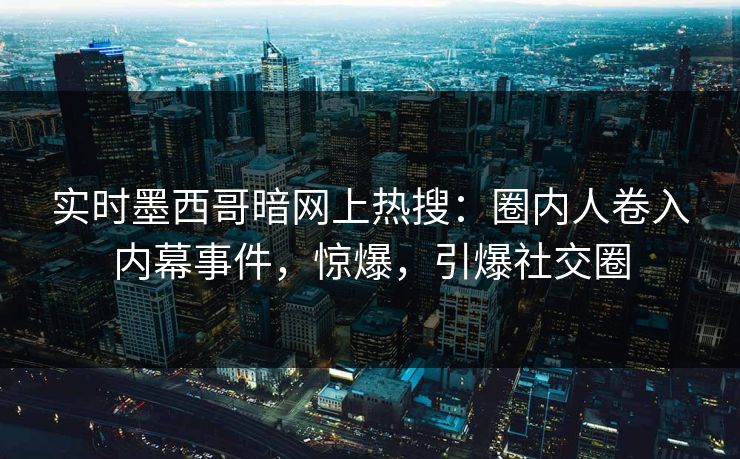 实时墨西哥暗网上热搜：圈内人卷入内幕事件，惊爆，引爆社交圈