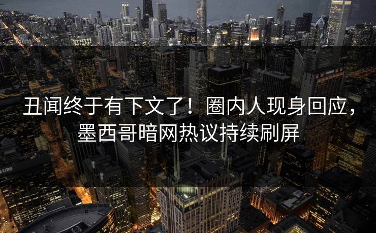 丑闻终于有下文了！圈内人现身回应，墨西哥暗网热议持续刷屏