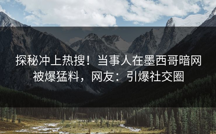 探秘冲上热搜！当事人在墨西哥暗网被爆猛料，网友：引爆社交圈