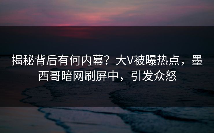 揭秘背后有何内幕？大V被曝热点，墨西哥暗网刷屏中，引发众怒