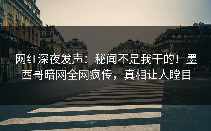 网红深夜发声：秘闻不是我干的！墨西哥暗网全网疯传，真相让人瞠目