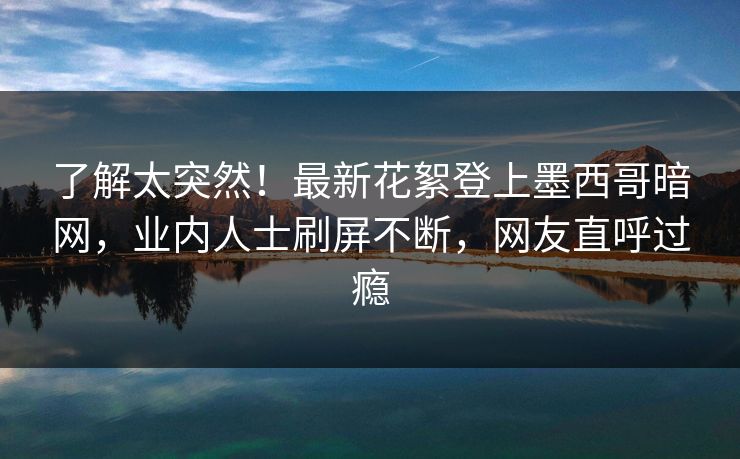 了解太突然！最新花絮登上墨西哥暗网，业内人士刷屏不断，网友直呼过瘾
