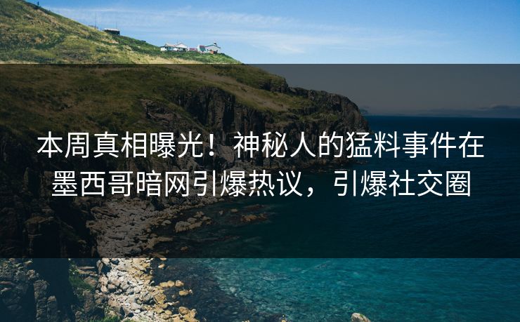 本周真相曝光！神秘人的猛料事件在墨西哥暗网引爆热议，引爆社交圈