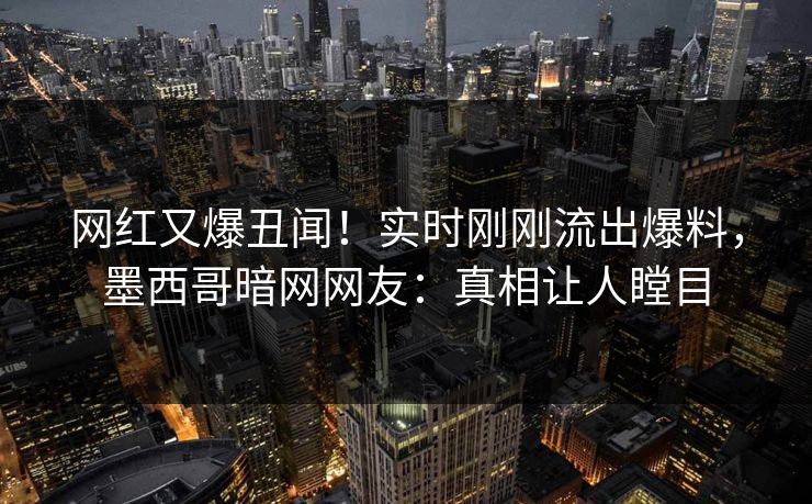 网红又爆丑闻！实时刚刚流出爆料，墨西哥暗网网友：真相让人瞠目