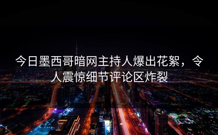 今日墨西哥暗网主持人爆出花絮，令人震惊细节评论区炸裂
