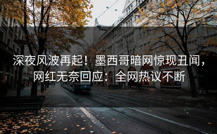 深夜风波再起！墨西哥暗网惊现丑闻，网红无奈回应：全网热议不断