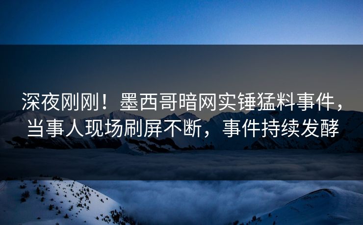 深夜刚刚！墨西哥暗网实锤猛料事件，当事人现场刷屏不断，事件持续发酵