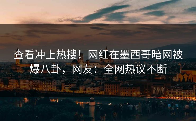 查看冲上热搜！网红在墨西哥暗网被爆八卦，网友：全网热议不断