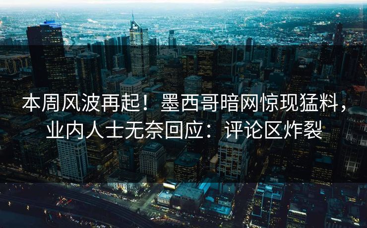 本周风波再起！墨西哥暗网惊现猛料，业内人士无奈回应：评论区炸裂