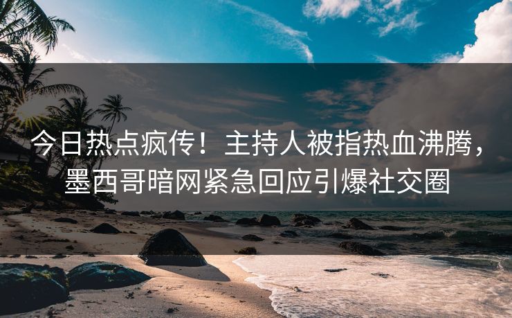 今日热点疯传！主持人被指热血沸腾，墨西哥暗网紧急回应引爆社交圈