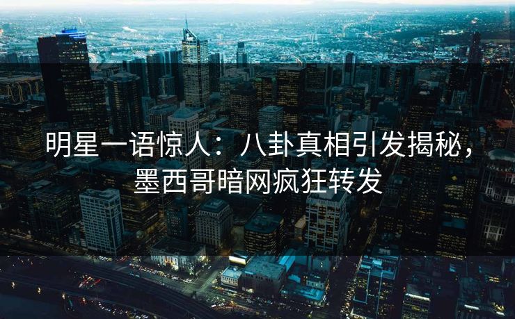 明星一语惊人：八卦真相引发揭秘，墨西哥暗网疯狂转发
