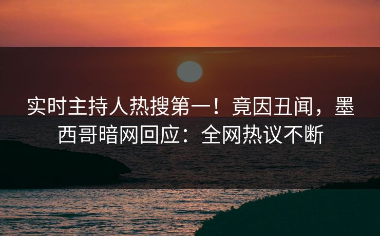 实时主持人热搜第一！竟因丑闻，墨西哥暗网回应：全网热议不断