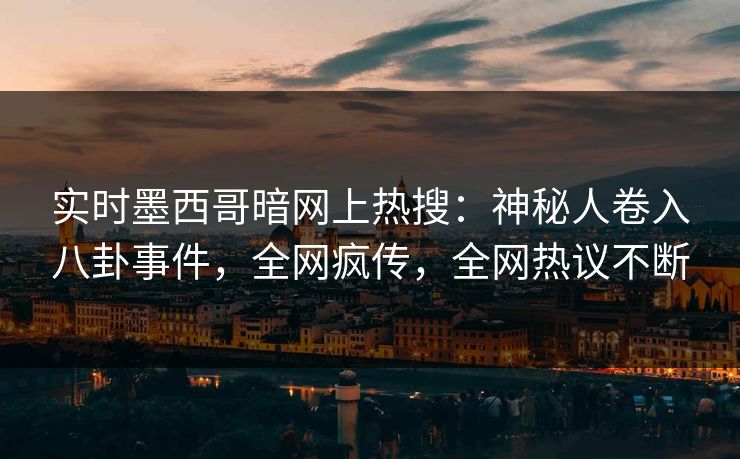 实时墨西哥暗网上热搜：神秘人卷入八卦事件，全网疯传，全网热议不断