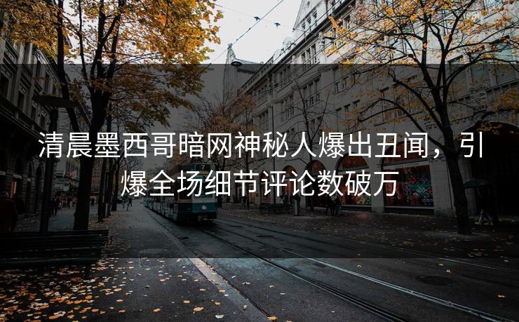 清晨墨西哥暗网神秘人爆出丑闻，引爆全场细节评论数破万