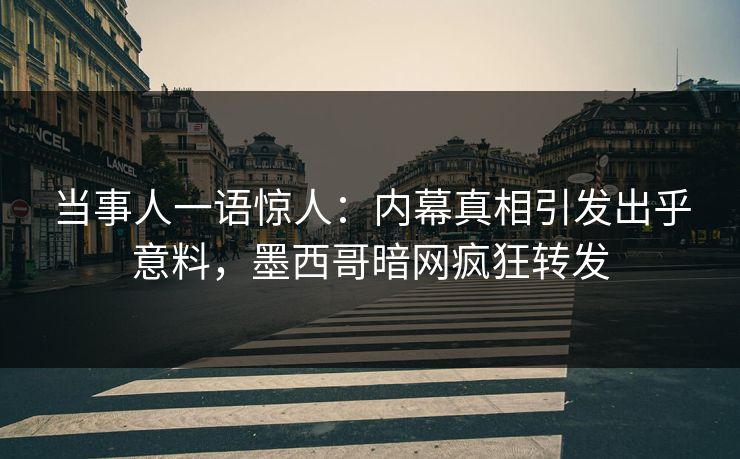 当事人一语惊人：内幕真相引发出乎意料，墨西哥暗网疯狂转发