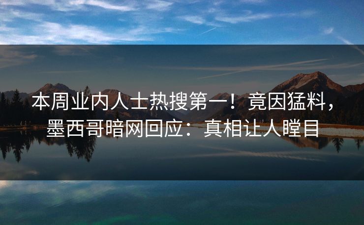 本周业内人士热搜第一！竟因猛料，墨西哥暗网回应：真相让人瞠目
