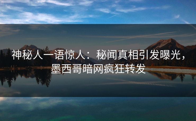 神秘人一语惊人：秘闻真相引发曝光，墨西哥暗网疯狂转发