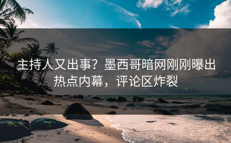 主持人又出事？墨西哥暗网刚刚曝出热点内幕，评论区炸裂