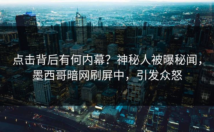 点击背后有何内幕？神秘人被曝秘闻，墨西哥暗网刷屏中，引发众怒