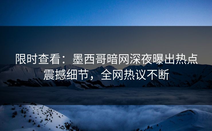 限时查看：墨西哥暗网深夜曝出热点震撼细节，全网热议不断